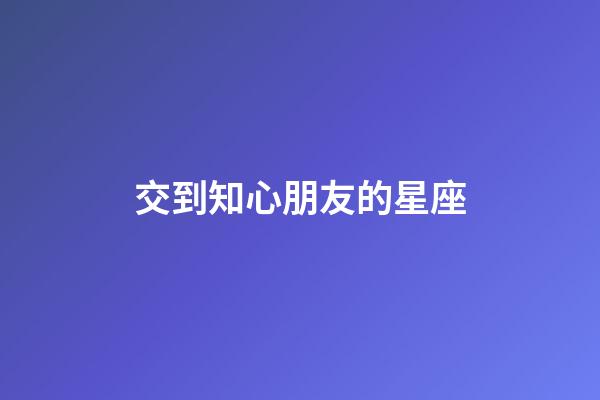 交到知心朋友的星座-第1張-星座運(yùn)勢(shì)-玄機(jī)派