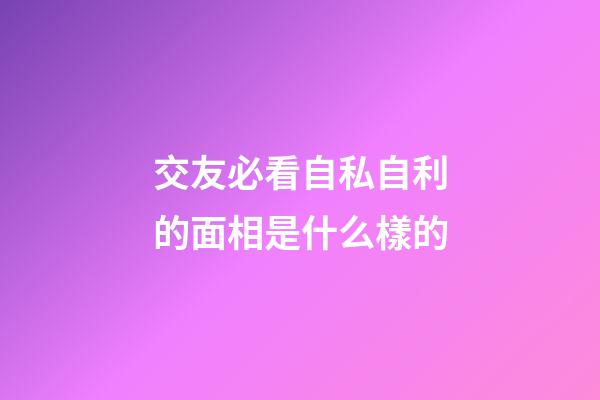 交友必看自私自利的面相是什么樣的