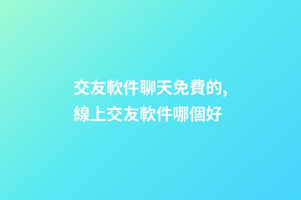 交友軟件聊天免費的,線上交友軟件哪個好-第1張-觀點-玄機派