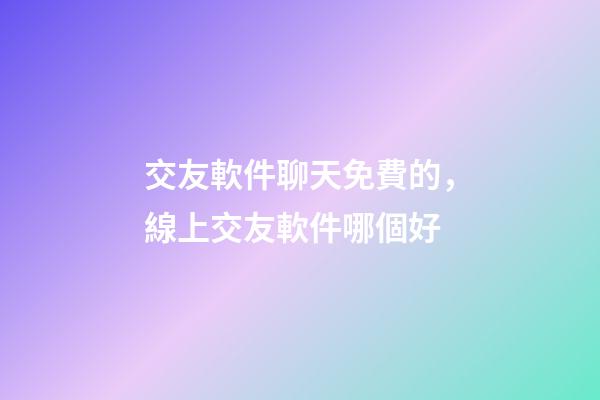 交友軟件聊天免費的，線上交友軟件哪個好-第1張-觀點-玄機派