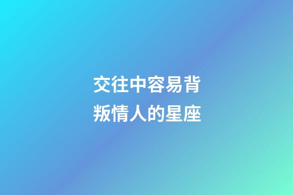 交往中容易背叛情人的星座-第1張-星座運勢-玄機派