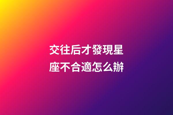 交往后才發現星座不合適怎么辦-第1張-星座運勢-玄機派