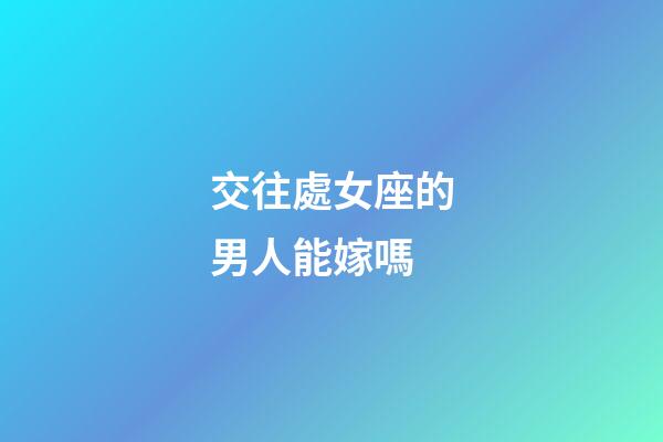 交往處女座的男人能嫁嗎-第1張-星座運(yùn)勢(shì)-玄機(jī)派