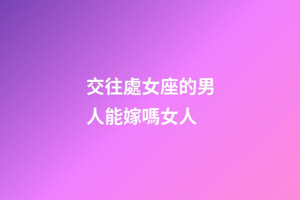 交往處女座的男人能嫁嗎女人-第1張-星座運勢-玄機派