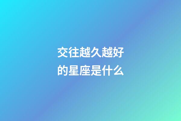 交往越久越好的星座是什么