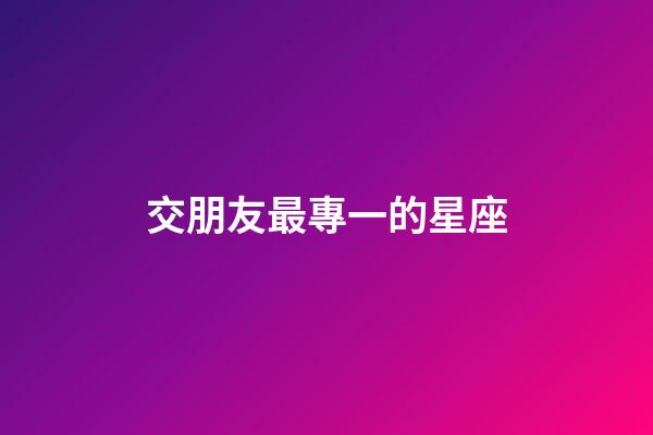 交朋友最專一的星座-第1張-星座運勢-玄機派