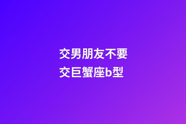 交男朋友不要交巨蟹座b型-第1張-星座運勢-玄機派