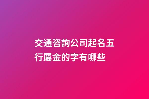 交通咨詢公司起名五行屬金的字有哪些-第1張-公司起名-玄機派