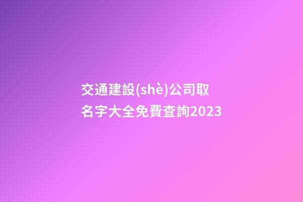 交通建設(shè)公司取名字大全免費查詢2023-第1張-公司起名-玄機派