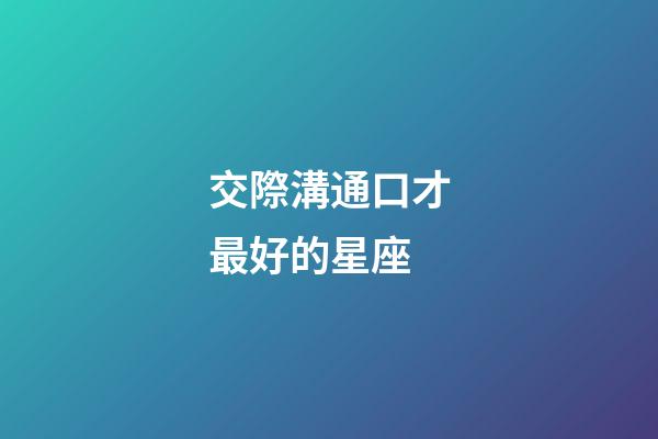 交際溝通口才最好的星座-第1張-星座運勢-玄機派