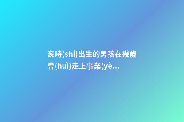 亥時(shí)出生的男孩在幾歲會(huì)走上事業(yè)巔峰