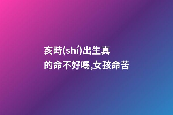 亥時(shí)出生真的命不好嗎,女孩命苦
