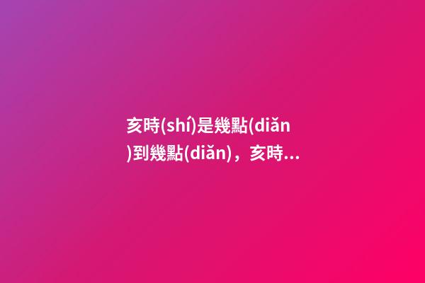 亥時(shí)是幾點(diǎn)到幾點(diǎn)，亥時(shí)出生的人命運(yùn)