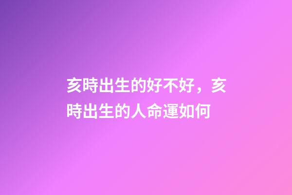 亥時出生的好不好，亥時出生的人命運如何