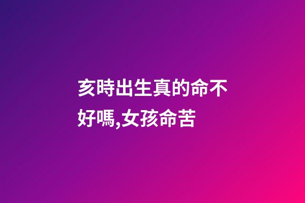 亥時出生真的命不好嗎,女孩命苦