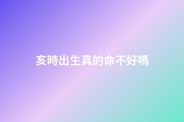 亥時出生真的命不好嗎