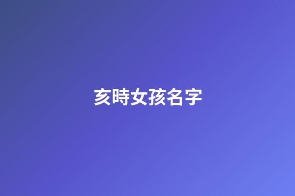 亥時女孩名字(亥時出生的女寶寶命運如何)-第1張-女孩起名-玄機派