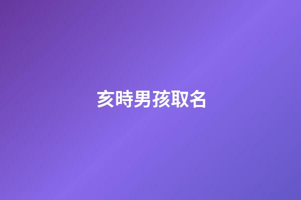亥時男孩取名(亥時男孩取個名字)-第1張-男孩起名-玄機派