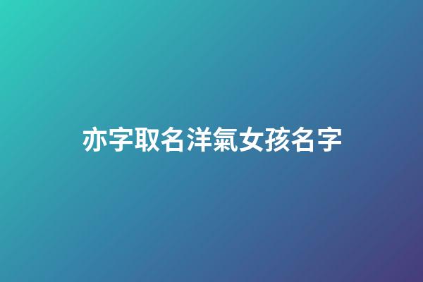 亦字取名洋氣女孩名字(亦字取名女孩寓意好的)-第1張-女孩起名-玄機派