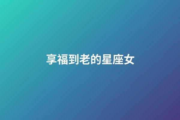 享福到老的星座女-第1張-星座運(yùn)勢(shì)-玄機(jī)派