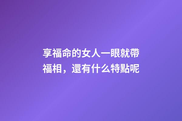享福命的女人一眼就帶福相，還有什么特點呢