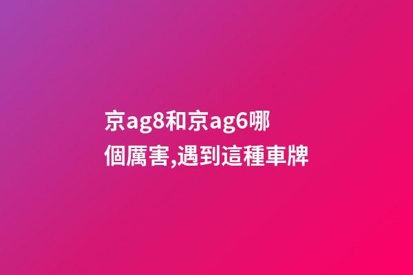 京ag8和京ag6哪個厲害,遇到這種車牌-第1張-觀點-玄機派