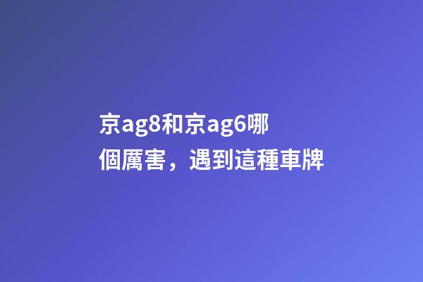 京ag8和京ag6哪個厲害，遇到這種車牌-第1張-觀點-玄機派