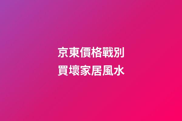 京東價格戰別買壞家居風水