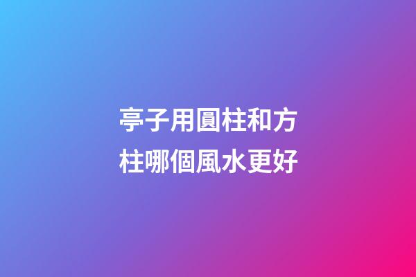 亭子用圓柱和方柱哪個風水更好