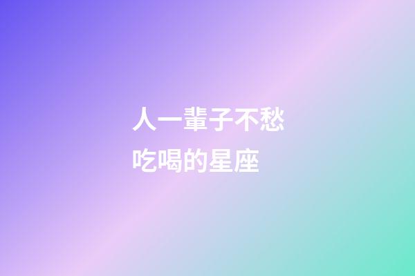 人一輩子不愁吃喝的星座-第1張-星座運(yùn)勢(shì)-玄機(jī)派