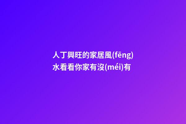 人丁興旺的家居風(fēng)水看看你家有沒(méi)有