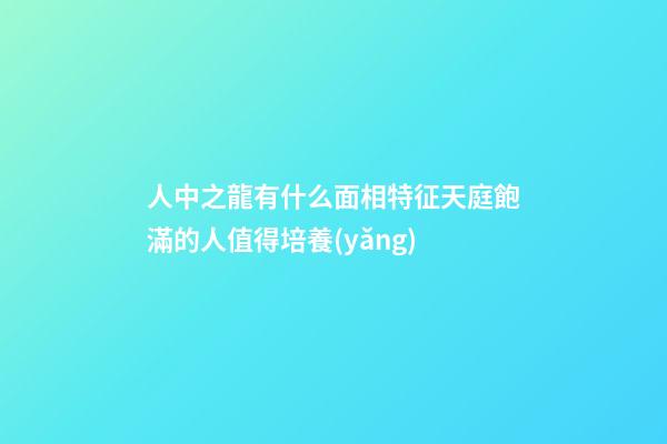 人中之龍有什么面相特征?天庭飽滿的人值得培養(yǎng)