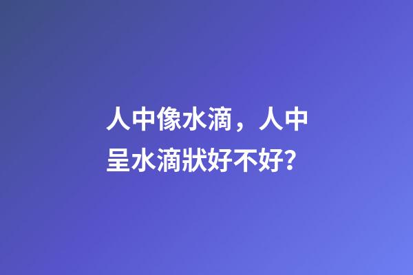 人中像水滴，人中呈水滴狀好不好？