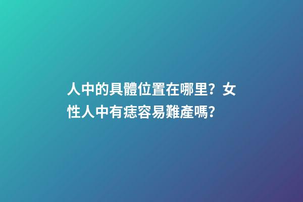 人中的具體位置在哪里？女性人中有痣容易難產嗎？