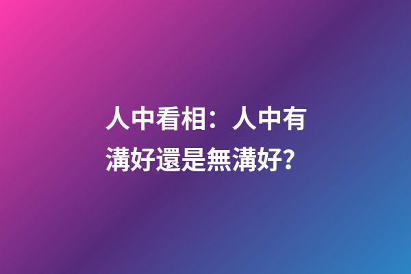 人中看相：人中有溝好還是無溝好？