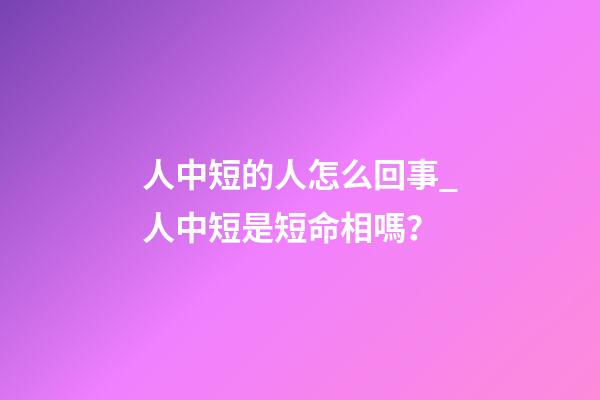 人中短的人怎么回事_人中短是短命相嗎？