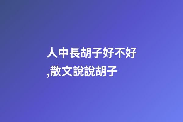 人中長胡子好不好,散文說說胡子-第1張-觀點-玄機派