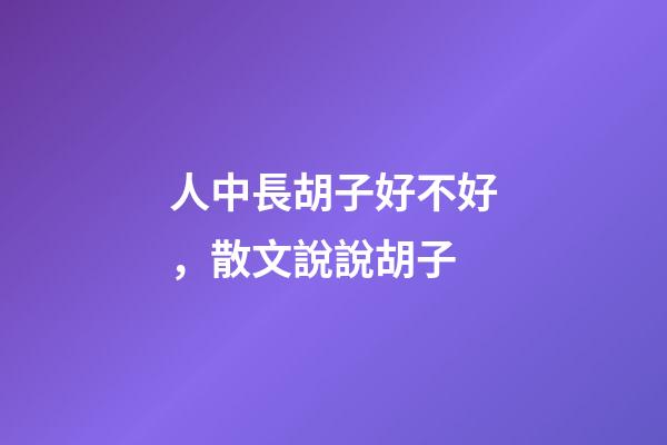 人中長胡子好不好，散文說說胡子-第1張-觀點-玄機派