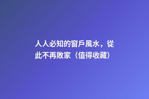 人人必知的窗戶風水，從此不再敗家（值得收藏）