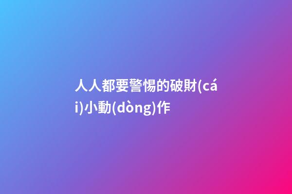 人人都要警惕的破財(cái)小動(dòng)作
