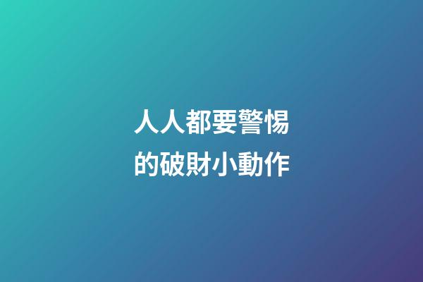 人人都要警惕的破財小動作