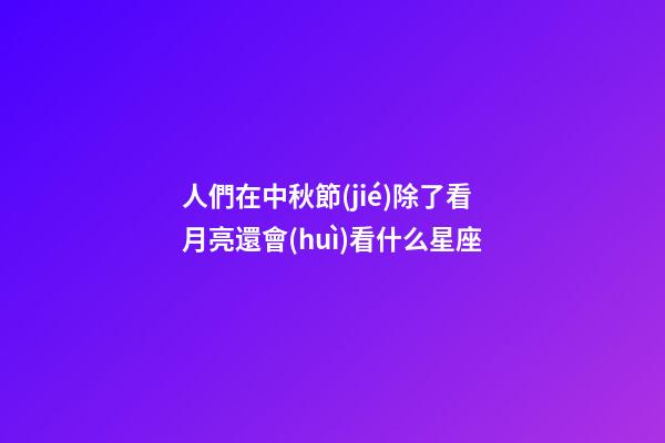 人們在中秋節(jié)除了看月亮還會(huì)看什么星座