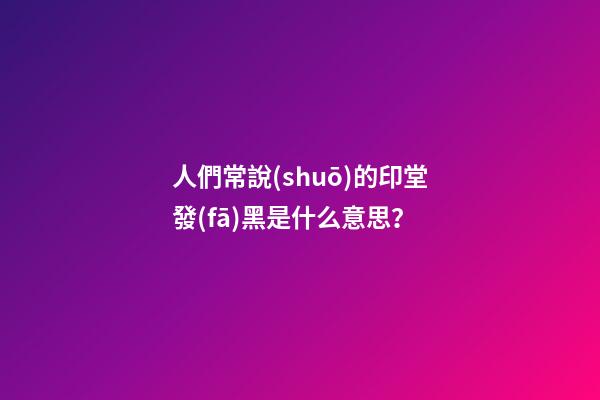 人們常說(shuō)的印堂發(fā)黑是什么意思？
