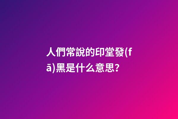 人們常說的印堂發(fā)黑是什么意思？