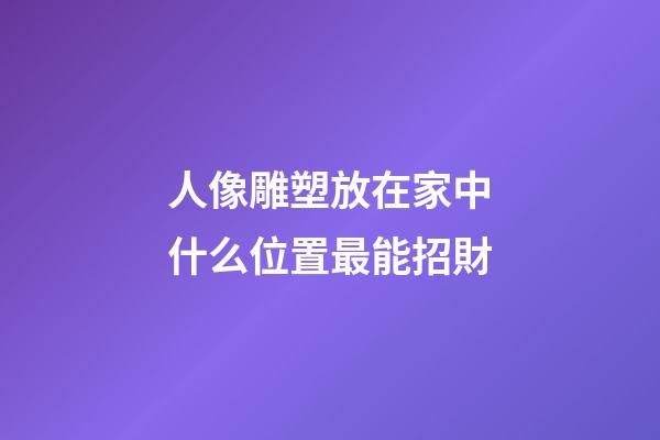 人像雕塑放在家中什么位置最能招財