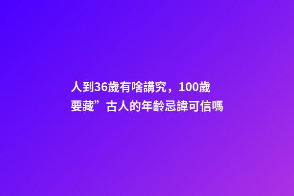 人到36歲有啥講究，100歲要藏”古人的年齡忌諱可信嗎-第1張-觀點-玄機派