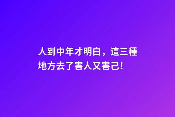人到中年才明白，這三種地方去了害人又害己！