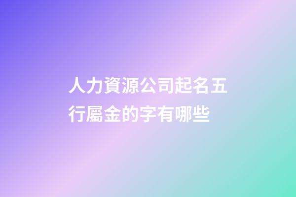 人力資源公司起名五行屬金的字有哪些-第1張-公司起名-玄機派