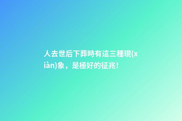 人去世后下葬時有這三種現(xiàn)象，是極好的征兆！