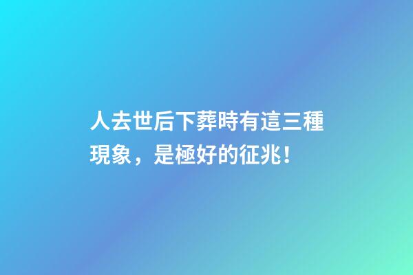 人去世后下葬時有這三種現象，是極好的征兆！